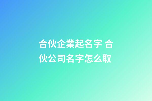 合伙企業起名字 合伙公司名字怎么取-第1張-公司起名-玄機派